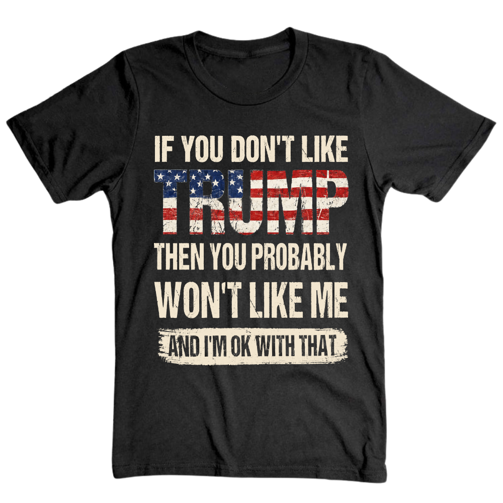 If You Don't Like Trump Then You Won't Like Me - T-Shirt