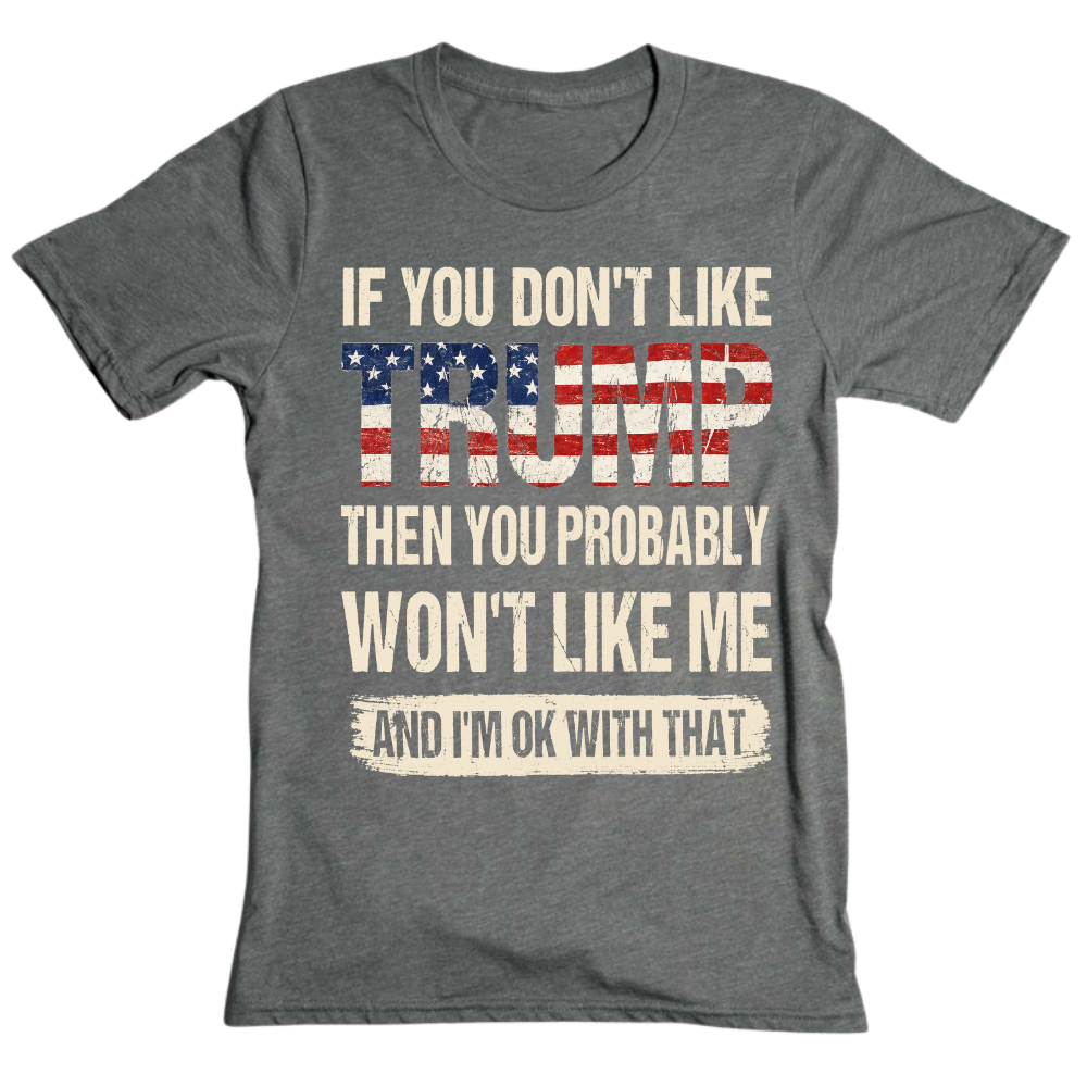 If You Don't Like Trump Then You Won't Like Me - T-Shirt